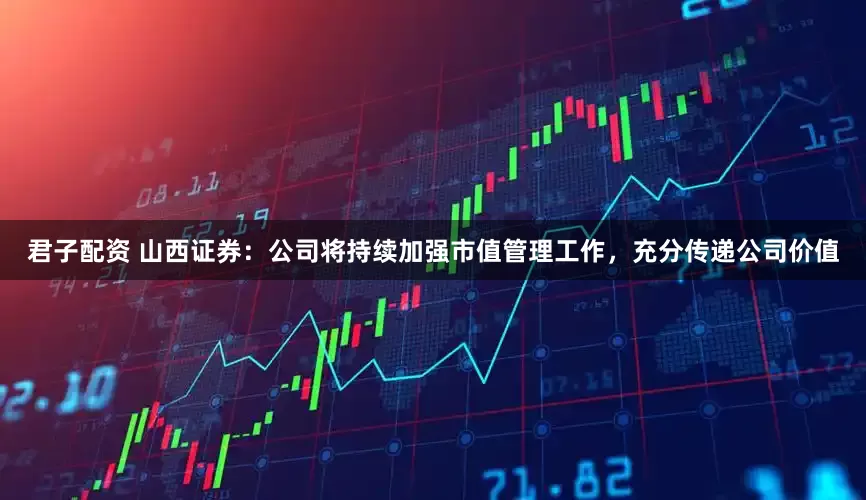 君子配资 山西证券：公司将持续加强市值管理工作，充分传递公司价值
