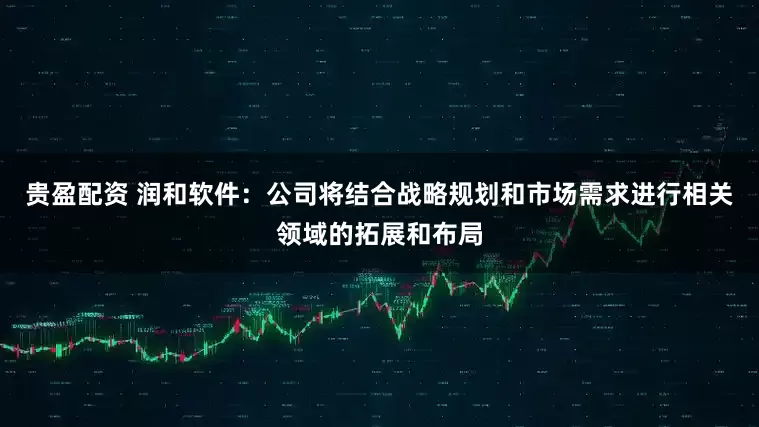 贵盈配资 润和软件：公司将结合战略规划和市场需求进行相关领域的拓展和布局