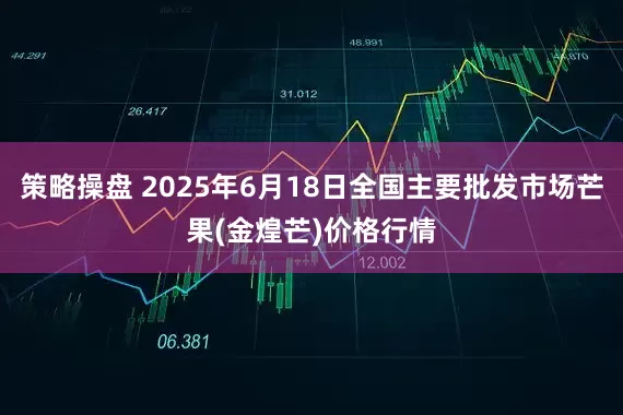 策略操盘 2025年6月18日全国主要批发市场芒果(金煌芒)价格行情