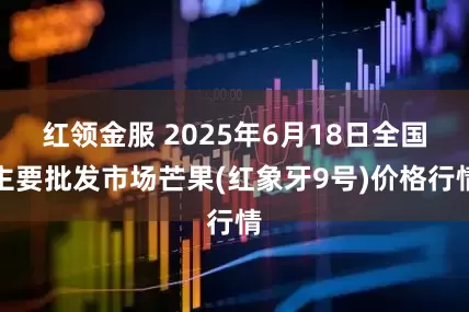 红领金服 2025年6月18日全国主要批发市场芒果(红象牙9号)价格行情