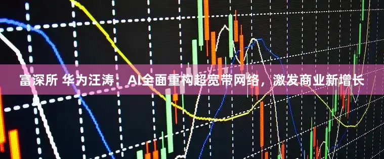 富深所 华为汪涛：AI全面重构超宽带网络，激发商业新增长