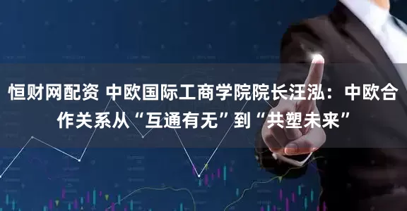 恒财网配资 中欧国际工商学院院长汪泓：中欧合作关系从“互通有无”到“共塑未来”