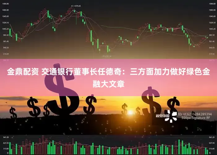 金鼎配资 交通银行董事长任德奇：三方面加力做好绿色金融大文章