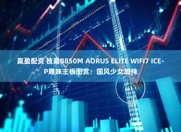 赢盈配资 技嘉B850M AORUS ELITE WIFI7 ICE-P雕妹主板图赏：国风少女加持