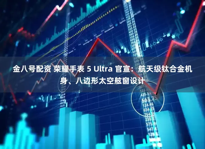 金八号配资 荣耀手表 5 Ultra 官宣：航天级钛合金机身、八边形太空舷窗设计