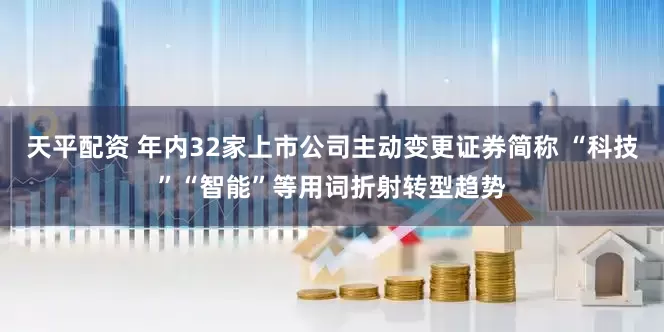 天平配资 年内32家上市公司主动变更证券简称 “科技”“智能”等用词折射转型趋势