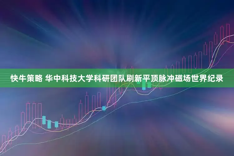 快牛策略 华中科技大学科研团队刷新平顶脉冲磁场世界纪录