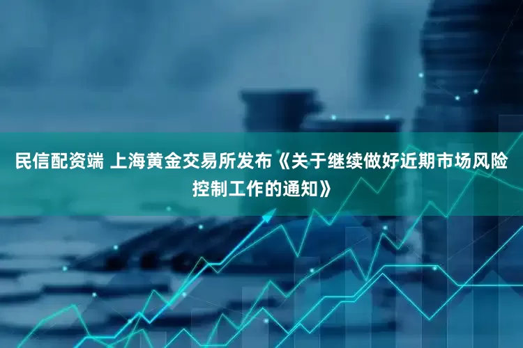 民信配资端 上海黄金交易所发布《关于继续做好近期市场风险控制工作的通知》