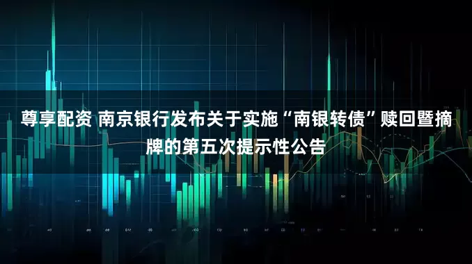 尊享配资 南京银行发布关于实施“南银转债”赎回暨摘牌的第五次提示性公告