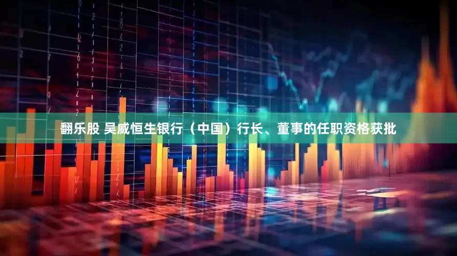 翻乐股 吴威恒生银行（中国）行长、董事的任职资格获批