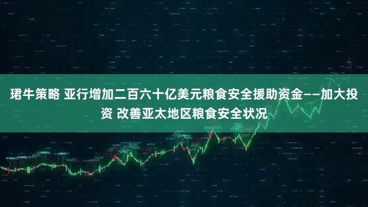 珺牛策略 亚行增加二百六十亿美元粮食安全援助资金——加大投资 改善亚太地区粮食安全状况