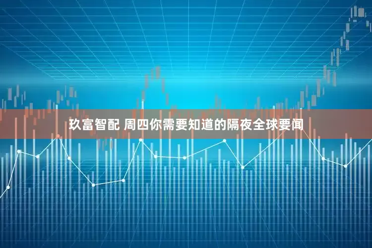 玖富智配 周四你需要知道的隔夜全球要闻