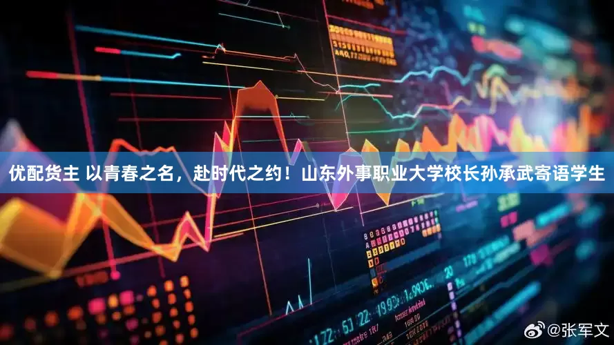 优配货主 以青春之名，赴时代之约！山东外事职业大学校长孙承武寄语学生