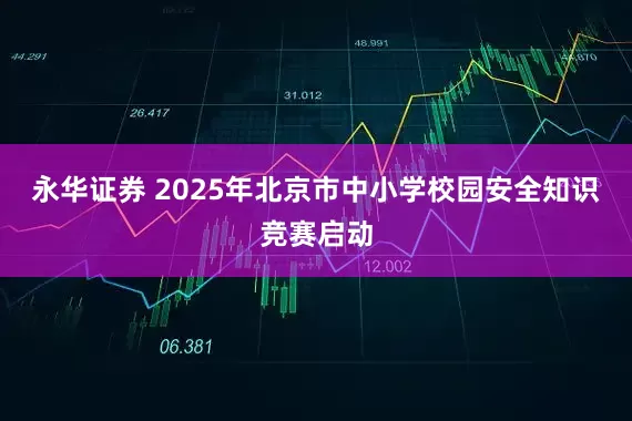 永华证券 2025年北京市中小学校园安全知识竞赛启动