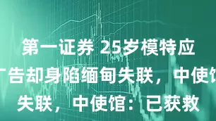 第一证券 25岁模特应邀泰国拍广告却身陷缅甸失联，中使馆：已获救