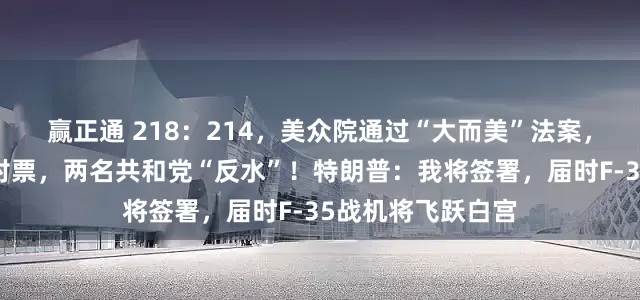 赢正通 218：214，美众院通过“大而美”法案，民主党全部投反对票，两名共和党“反水”！特朗普：我将签署，届时F-35战机将飞跃白宫