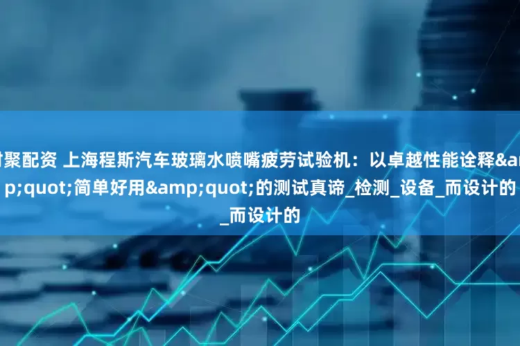 财聚配资 上海程斯汽车玻璃水喷嘴疲劳试验机：以卓越性能诠释&quot;简单好用&quot;的测试真谛_检测_设备_而设计的