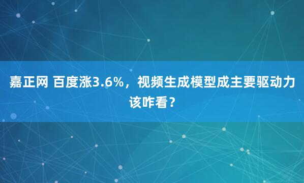 嘉正网 百度涨3.6%，视频生成模型成主要驱动力该咋看？
