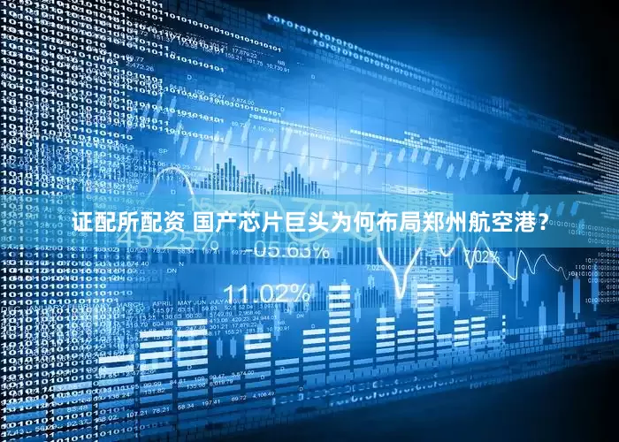 证配所配资 国产芯片巨头为何布局郑州航空港？