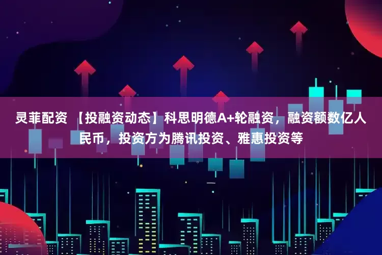 灵菲配资 【投融资动态】科思明德A+轮融资，融资额数亿人民币，投资方为腾讯投资、雅惠投资等