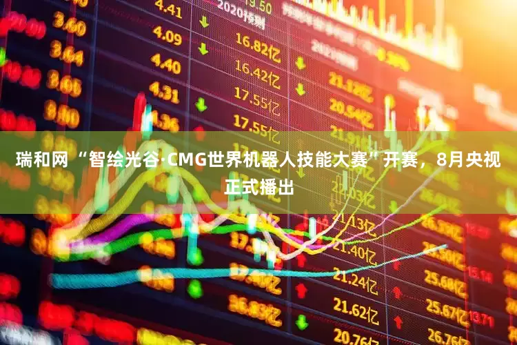 瑞和网 “智绘光谷·CMG世界机器人技能大赛”开赛，8月央视正式播出