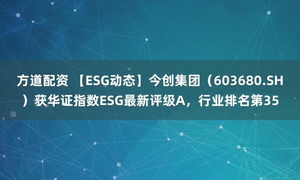 方道配资 【ESG动态】今创集团（603680.SH）获华证指数ESG最新评级A，行业排名第35