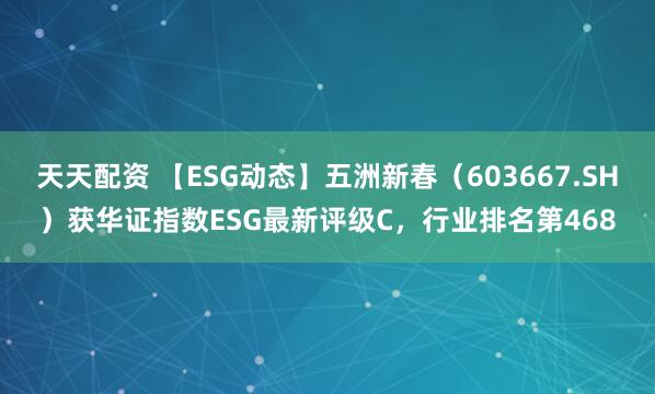天天配资 【ESG动态】五洲新春（603667.SH）获华证指数ESG最新评级C，行业排名第468