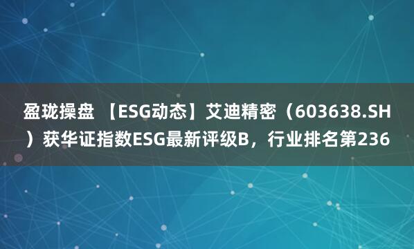 盈珑操盘 【ESG动态】艾迪精密（603638.SH）获华证指数ESG最新评级B，行业排名第236