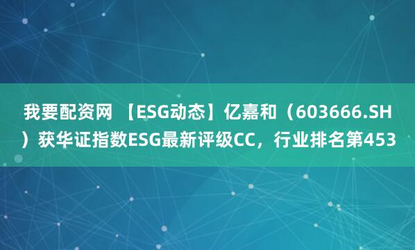 我要配资网 【ESG动态】亿嘉和（603666.SH）获华证指数ESG最新评级CC，行业排名第453