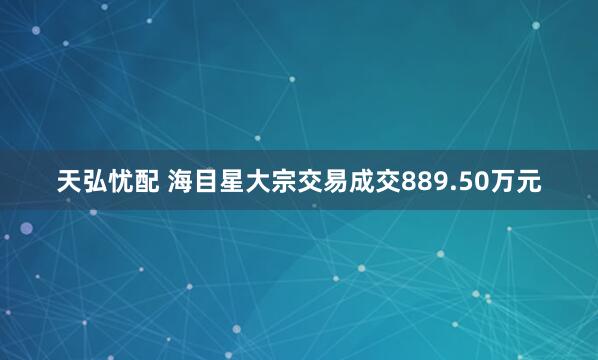 天弘忧配 海目星大宗交易成交889.50万元