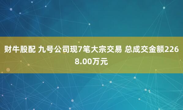 财牛股配 九号公司现7笔大宗交易 总成交金额2268.00万元