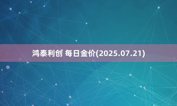 鸿泰利创 每日金价(2025.07.21)