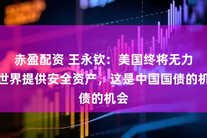 赤盈配资 王永钦：美国终将无力向世界提供安全资产，这是中国国债的机会