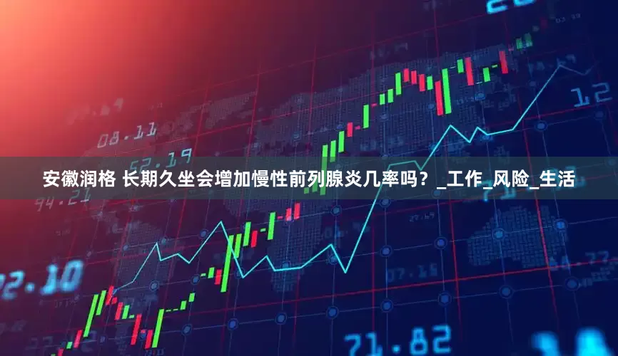安徽润格 长期久坐会增加慢性前列腺炎几率吗？_工作_风险_生活