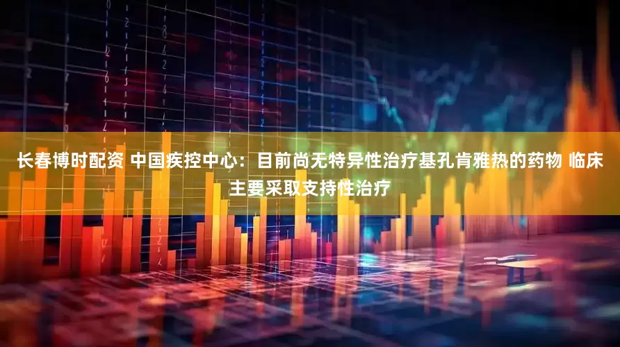 长春博时配资 中国疾控中心：目前尚无特异性治疗基孔肯雅热的药物 临床主要采取支持性治疗
