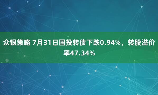 众银策略 7月31日国投转债下跌0.94%，转股溢价率47.34%