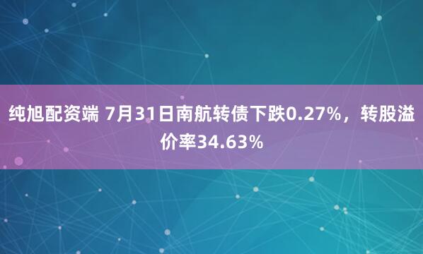 纯旭配资端 7月31日南航转债下跌0.27%，转股溢价率34.63%
