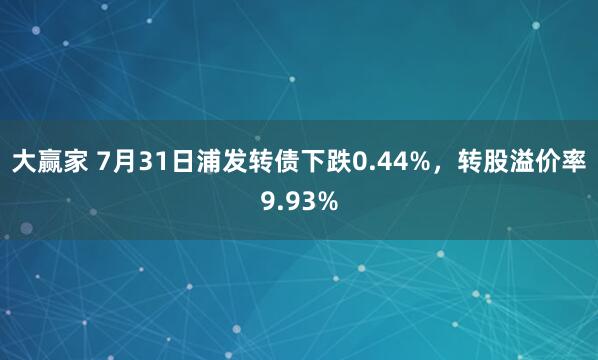 大赢家 7月31日浦发转债下跌0.44%，转股溢价率9.93%