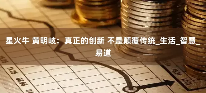 星火牛 黄明岐：真正的创新 不是颠覆传统_生活_智慧_易道