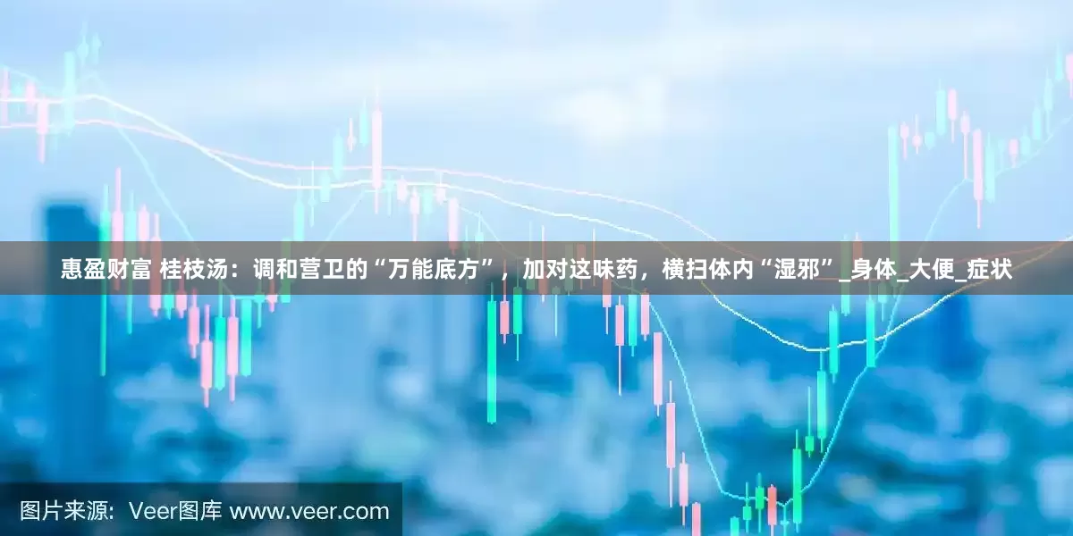 惠盈财富 桂枝汤：调和营卫的“万能底方”，加对这味药，横扫体内“湿邪”_身体_大便_症状