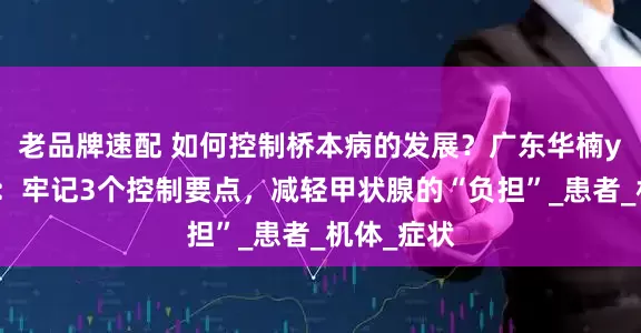 老品牌速配 如何控制桥本病的发展？广东华楠y院可靠吗：牢记3个控制要点，减轻甲状腺的“负担”_患者_机体_症状