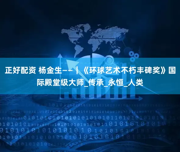 正好配资 杨金生——｜《环球艺术不朽丰碑奖》国际殿堂级大师_传承_永恒_人类