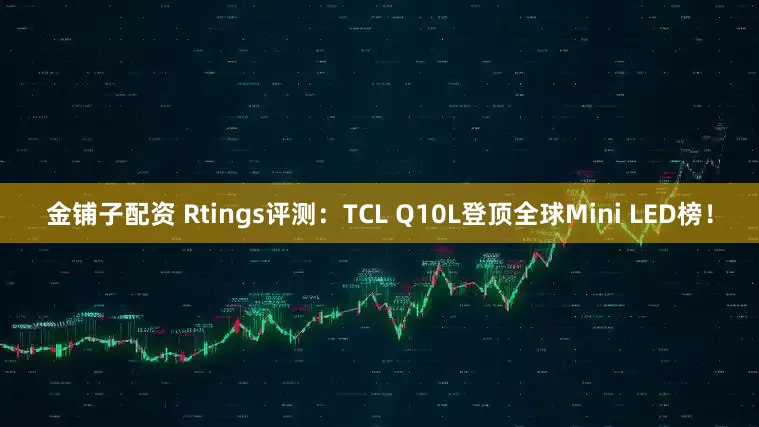 金铺子配资 Rtings评测：TCL Q10L登顶全球Mini LED榜！