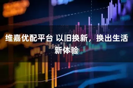 维嘉优配平台 以旧换新，换出生活新体验