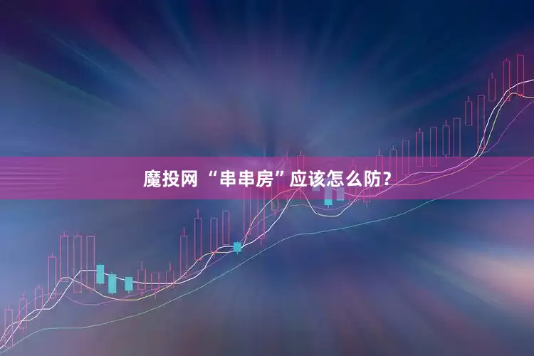 魔投网 “串串房”应该怎么防？