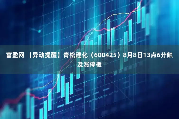 富盈网 【异动提醒】青松建化（600425）8月8日13点6分触及涨停板