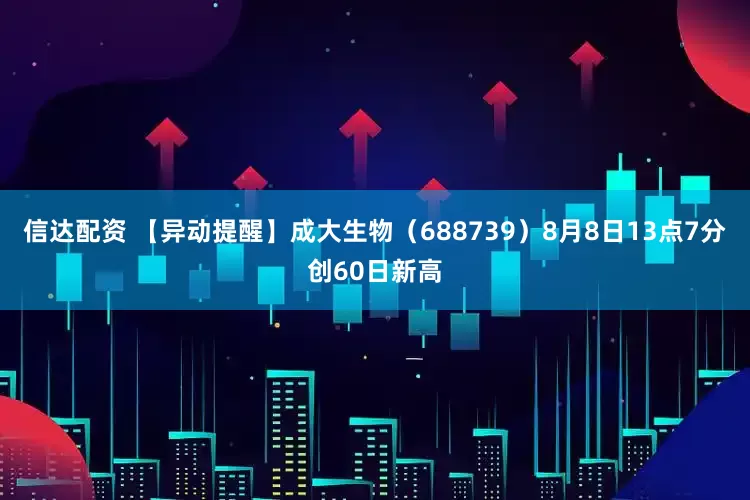 信达配资 【异动提醒】成大生物（688739）8月8日13点7分创60日新高